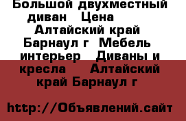 Большой двухместный диван › Цена ­ 300 - Алтайский край, Барнаул г. Мебель, интерьер » Диваны и кресла   . Алтайский край,Барнаул г.
